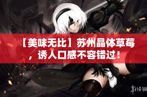 【美味无比】苏州晶体草莓，诱人口感不容错过！