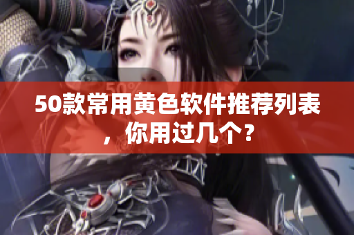 50款常用黄色软件推荐列表，你用过几个？