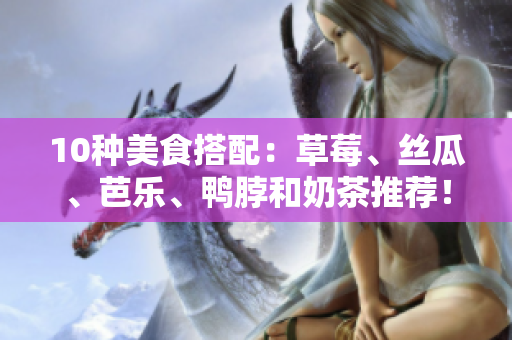 10种美食搭配：草莓、丝瓜、芭乐、鸭脖和奶茶推荐！