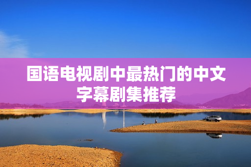国语电视剧中最热门的中文字幕剧集推荐