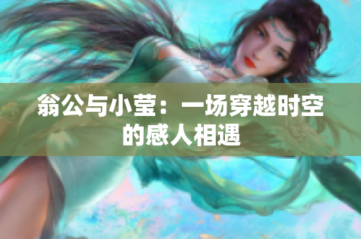 翁公与小莹：一场穿越时空的感人相遇