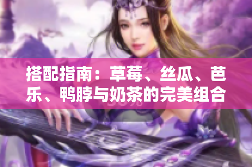搭配指南：草莓、丝瓜、芭乐、鸭脖与奶茶的完美组合
