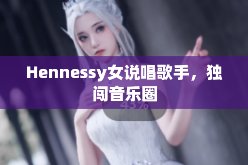 Hennessy女说唱歌手，独闯音乐圈