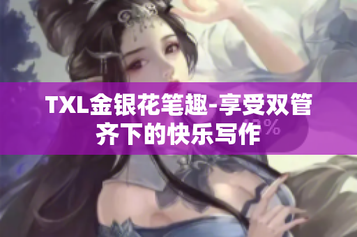 TXL金银花笔趣-享受双管齐下的快乐写作