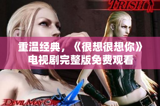 重温经典，《很想很想你》电视剧完整版免费观看