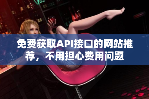 免费获取API接口的网站推荐，不用担心费用问题