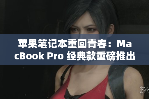 苹果笔记本重回青春：MacBook Pro 经典款重磅推出