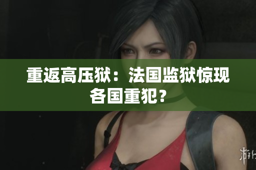 重返高压狱：法国监狱惊现各国重犯？