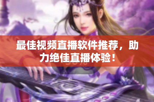 最佳视频直播软件推荐，助力绝佳直播体验！