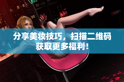 分享美妆技巧，扫描二维码获取更多福利！