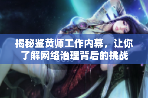 揭秘鉴黄师工作内幕，让你了解网络治理背后的挑战