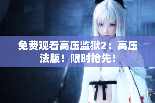 免费观看高压监狱2：高压法版！限时抢先！