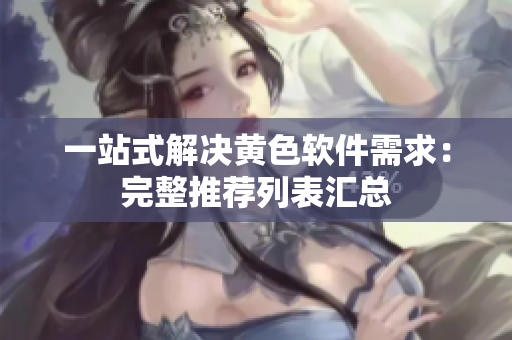 一站式解决黄色软件需求：完整推荐列表汇总