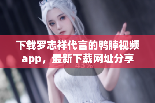 下载罗志祥代言的鸭脖视频app，最新下载网址分享