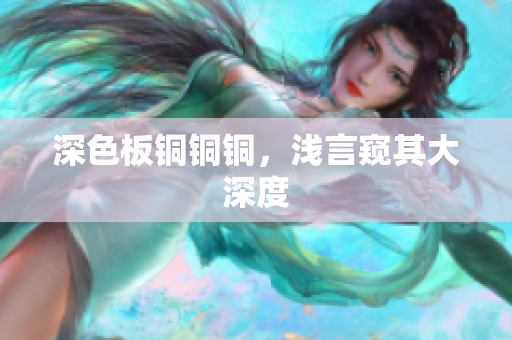 深色板铜铜铜，浅言窥其大深度