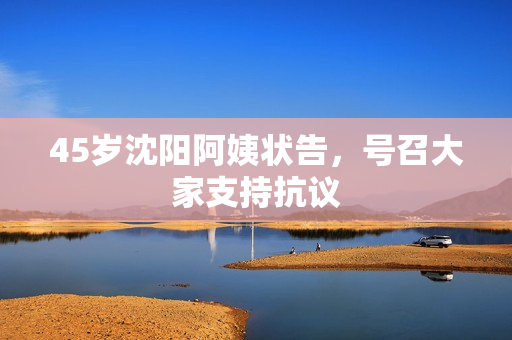 45岁沈阳阿姨状告，号召大家支持抗议