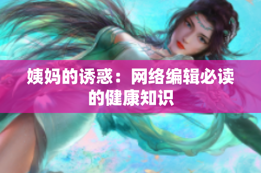 姨妈的诱惑：网络编辑必读的健康知识