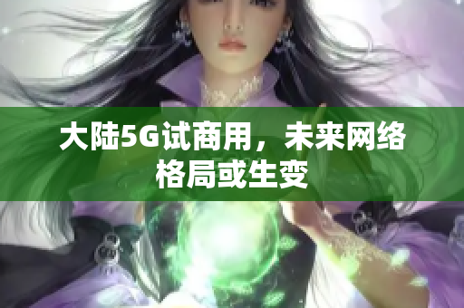 大陆5G试商用，未来网络格局或生变