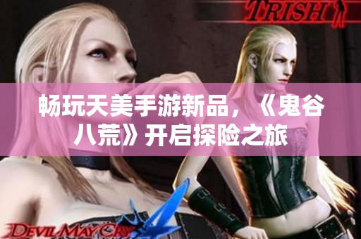 畅玩天美手游新品，《鬼谷八荒》开启探险之旅