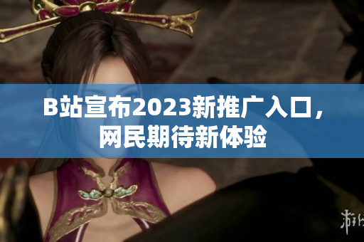 B站宣布2023新推广入口，网民期待新体验