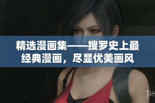 精选漫画集——搜罗史上最经典漫画，尽显优美画风