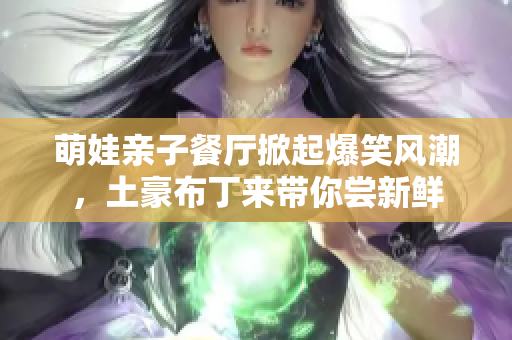 萌娃亲子餐厅掀起爆笑风潮，土豪布丁来带你尝新鲜
