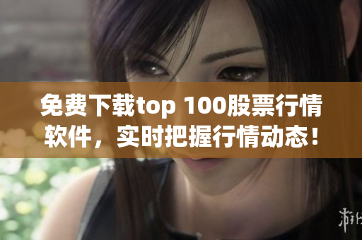 免费下载top 100股票行情软件，实时把握行情动态！