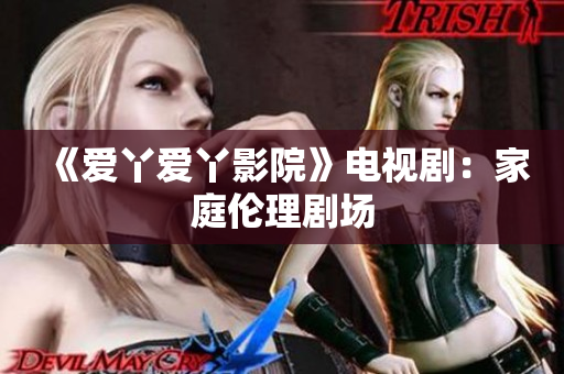 《爱丫爱丫影院》电视剧：家庭伦理剧场