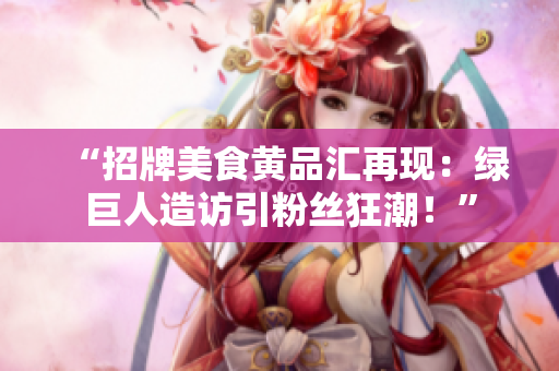 “招牌美食黄品汇再现：绿巨人造访引粉丝狂潮！”