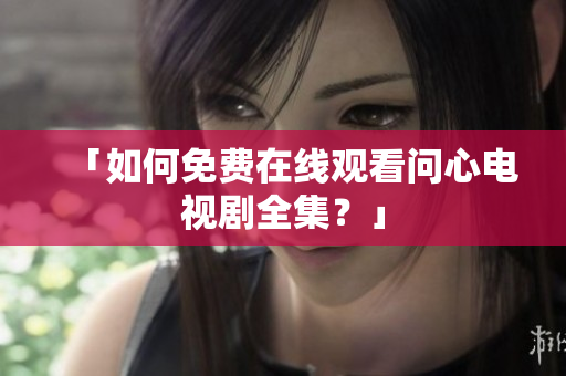 「如何免费在线观看问心电视剧全集？」