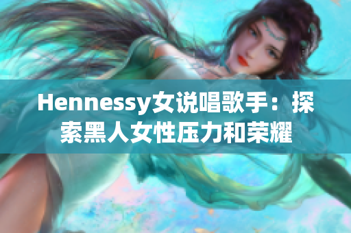 Hennessy女说唱歌手：探索黑人女性压力和荣耀