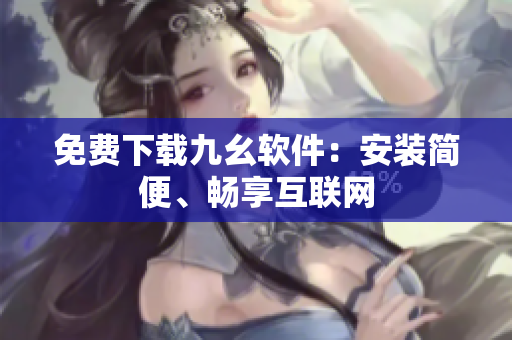 免费下载九幺软件：安装简便、畅享互联网