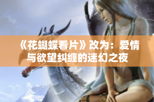 《花蝴蝶看片》改为：爱情与欲望纠缠的迷幻之夜