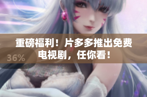 重磅福利！片多多推出免费电视剧，任你看！