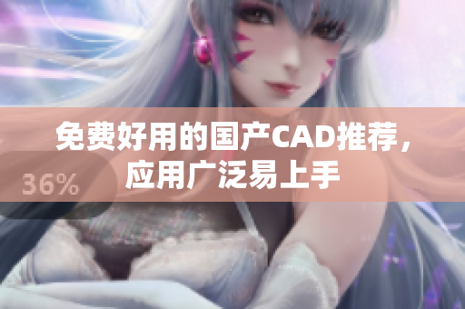 免费好用的国产CAD推荐，应用广泛易上手