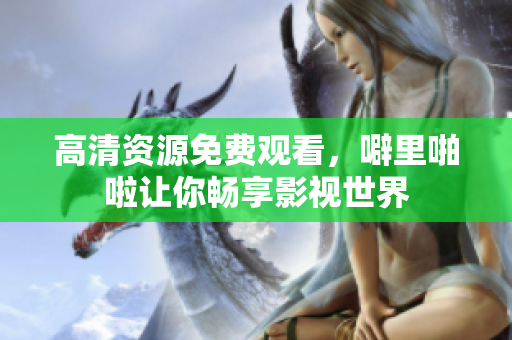 高清资源免费观看，噼里啪啦让你畅享影视世界