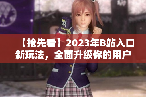 【抢先看】2023年B站入口新玩法，全面升级你的用户体验！