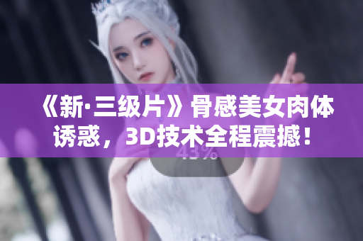 《新·三级片》骨感美女肉体诱惑，3D技术全程震撼！