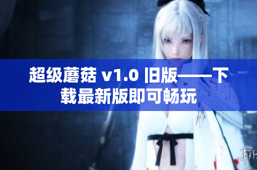 超级蘑菇 v1.0 旧版——下载最新版即可畅玩
