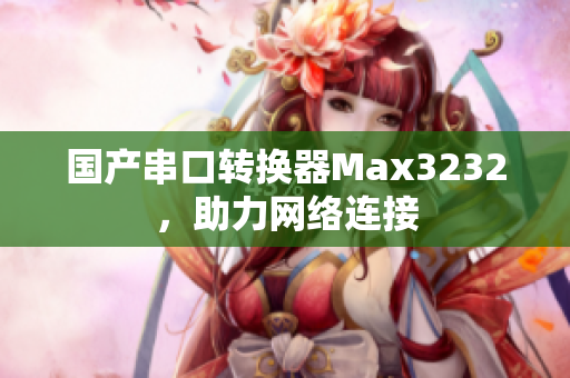 国产串口转换器Max3232，助力网络连接