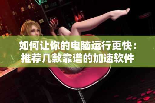 如何让你的电脑运行更快：推荐几款靠谱的加速软件
