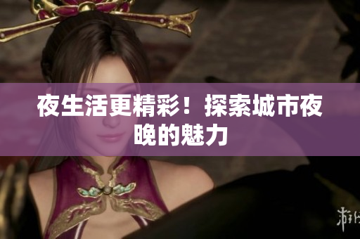 夜生活更精彩！探索城市夜晚的魅力