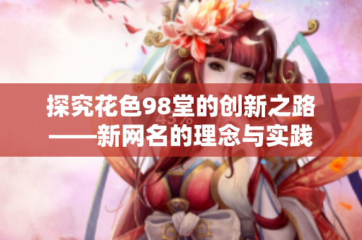 探究花色98堂的创新之路——新网名的理念与实践