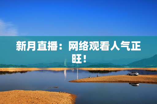 新月直播：网络观看人气正旺！