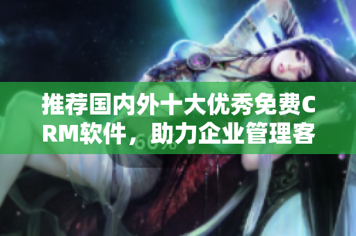 推荐国内外十大优秀免费CRM软件，助力企业管理客户关系