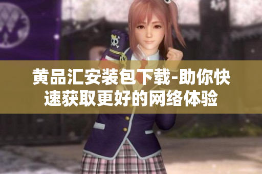 黄品汇安装包下载-助你快速获取更好的网络体验