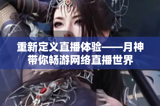 重新定义直播体验——月神带你畅游网络直播世界