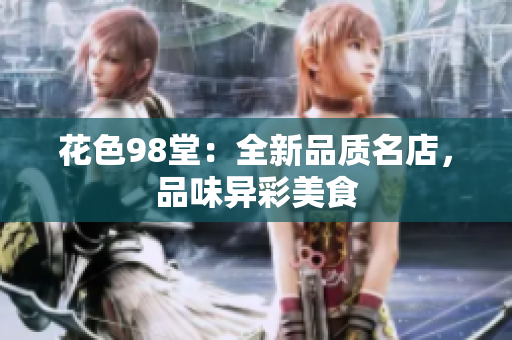 花色98堂：全新品质名店，品味异彩美食