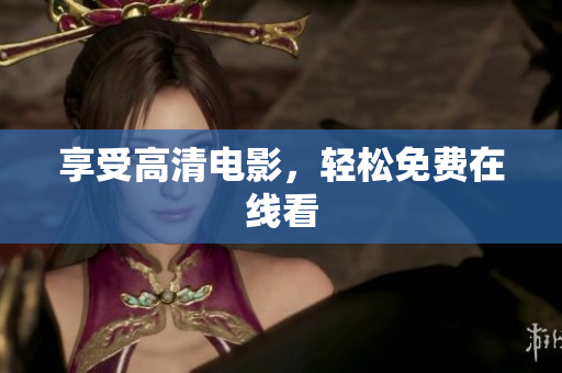 享受高清电影，轻松免费在线看