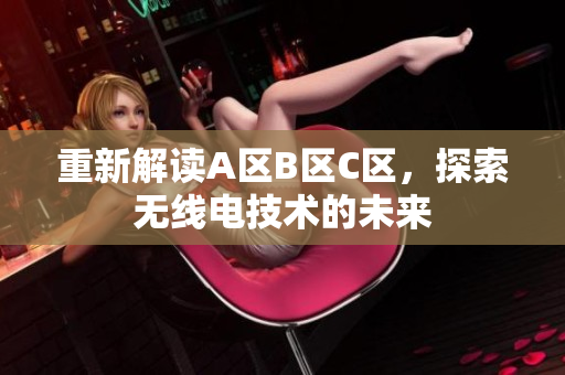 重新解读A区B区C区，探索无线电技术的未来